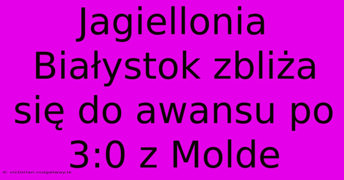 Jagiellonia Białystok Zbliża Się Do Awansu Po 3:0 Z Molde