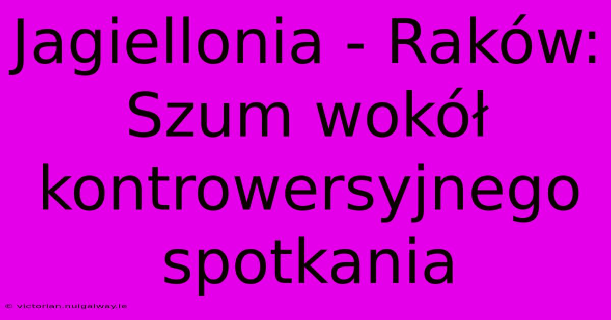 Jagiellonia - Raków: Szum Wokół Kontrowersyjnego Spotkania 