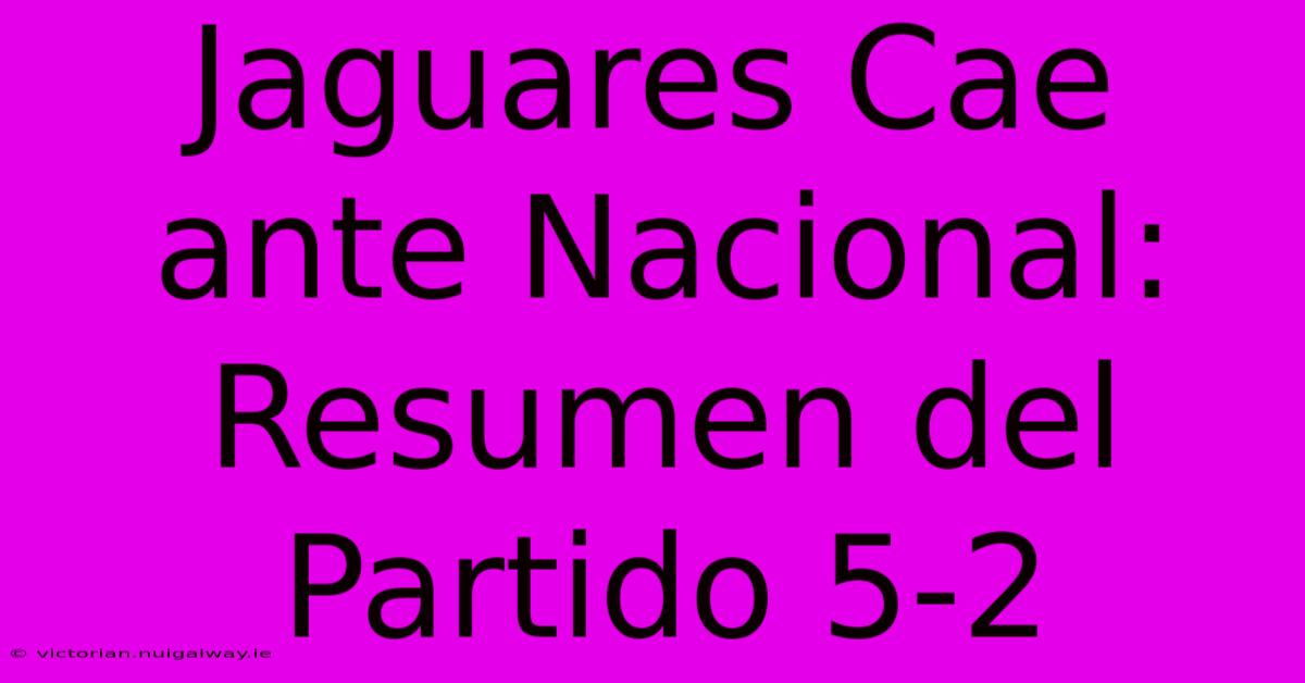 Jaguares Cae Ante Nacional: Resumen Del Partido 5-2