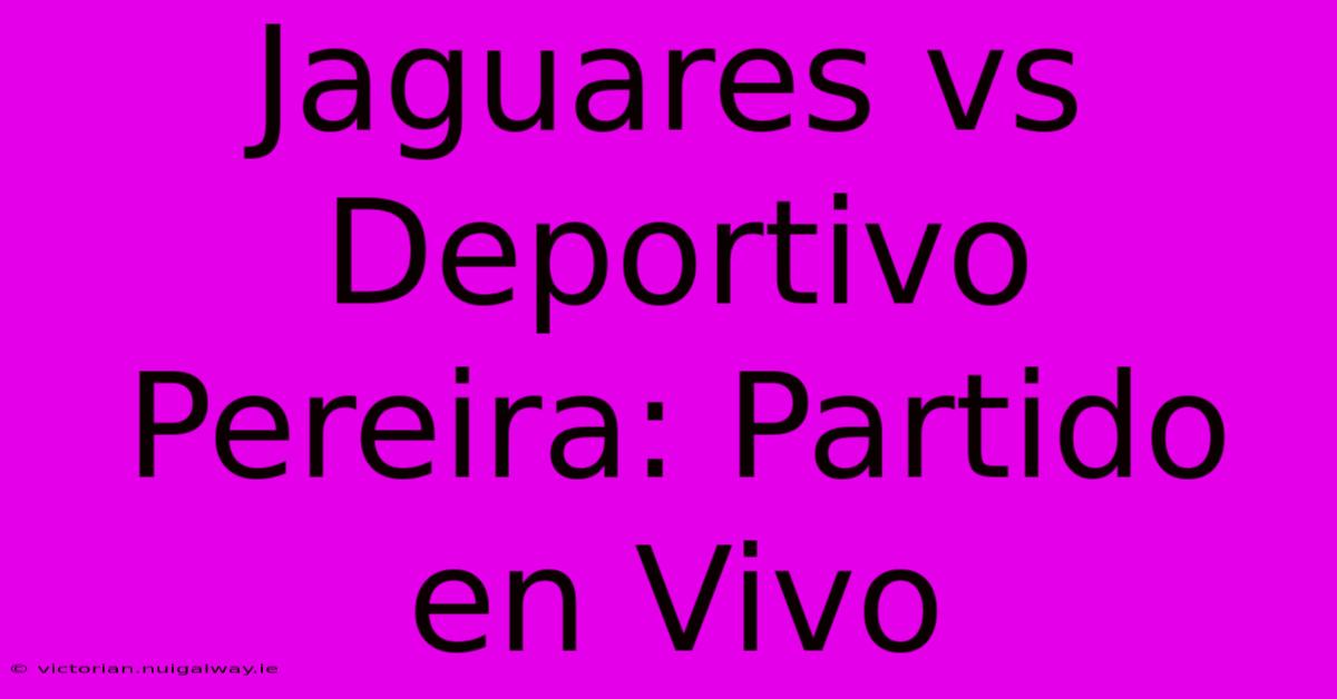 Jaguares Vs Deportivo Pereira: Partido En Vivo