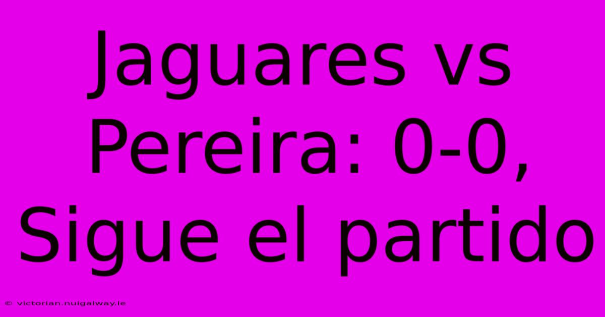 Jaguares Vs Pereira: 0-0, Sigue El Partido 