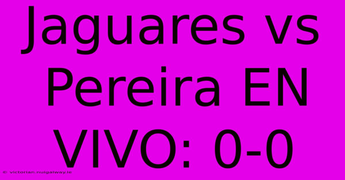 Jaguares Vs Pereira EN VIVO: 0-0