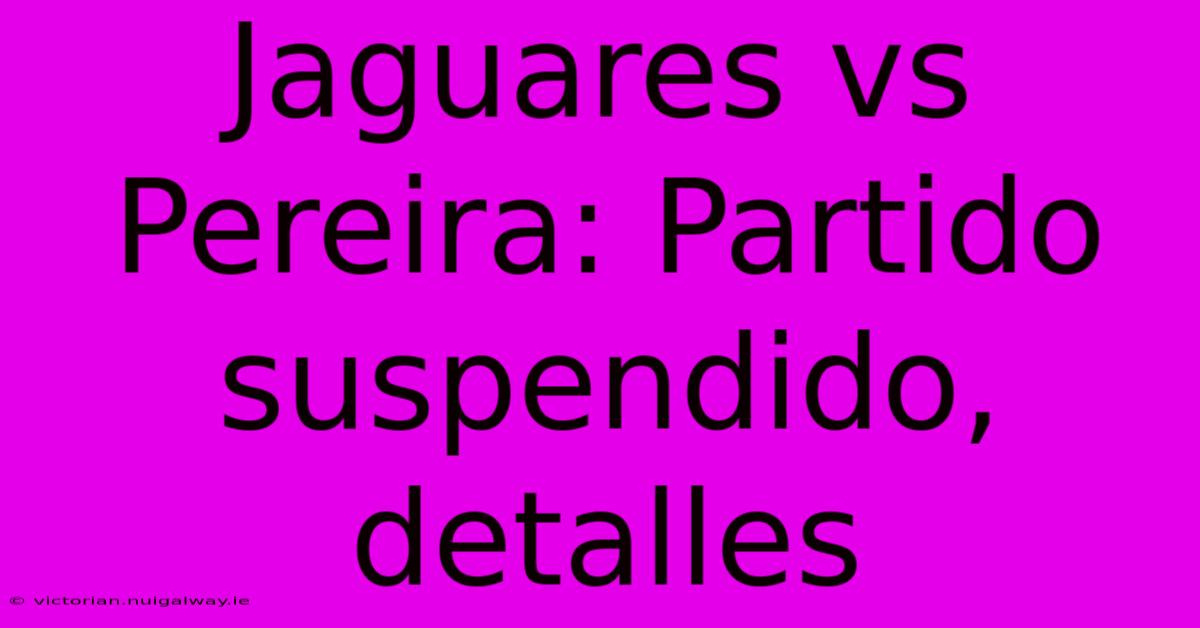 Jaguares Vs Pereira: Partido Suspendido, Detalles