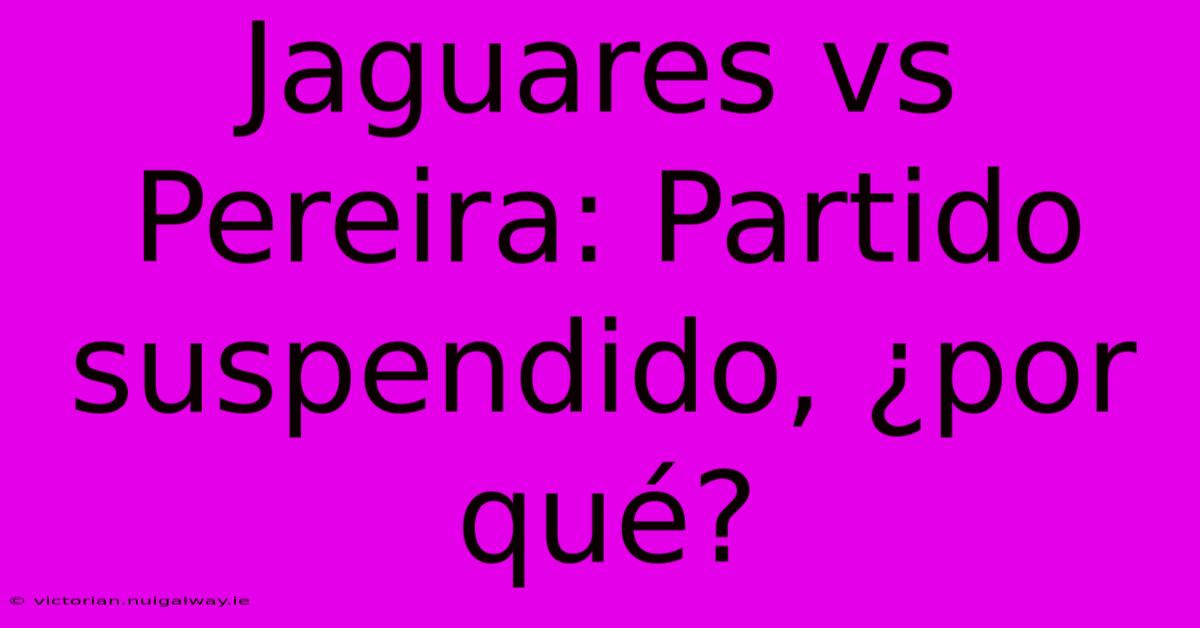 Jaguares Vs Pereira: Partido Suspendido, ¿por Qué?