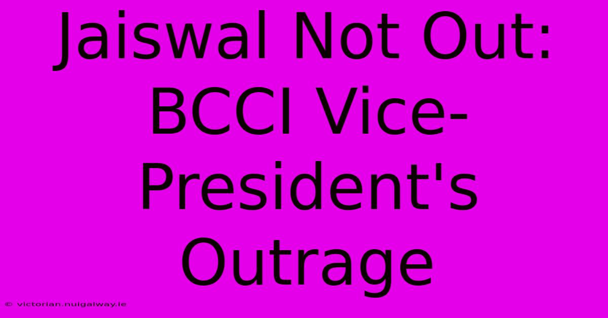 Jaiswal Not Out: BCCI Vice-President's Outrage