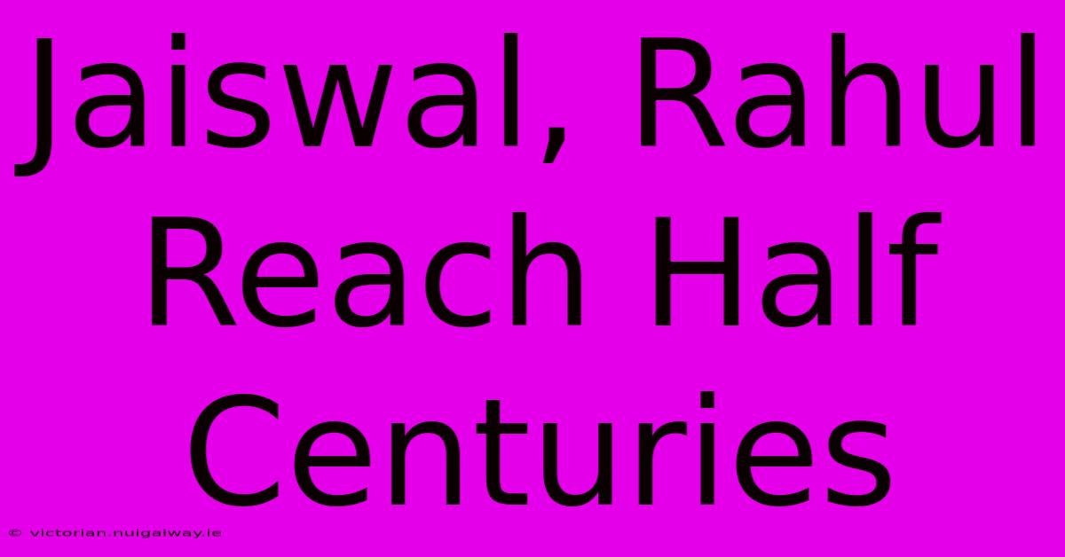 Jaiswal, Rahul Reach Half Centuries