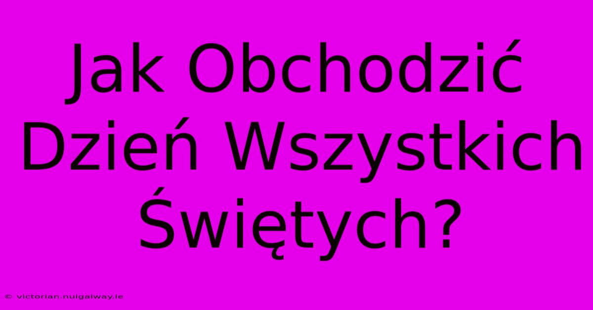 Jak Obchodzić Dzień Wszystkich Świętych? 