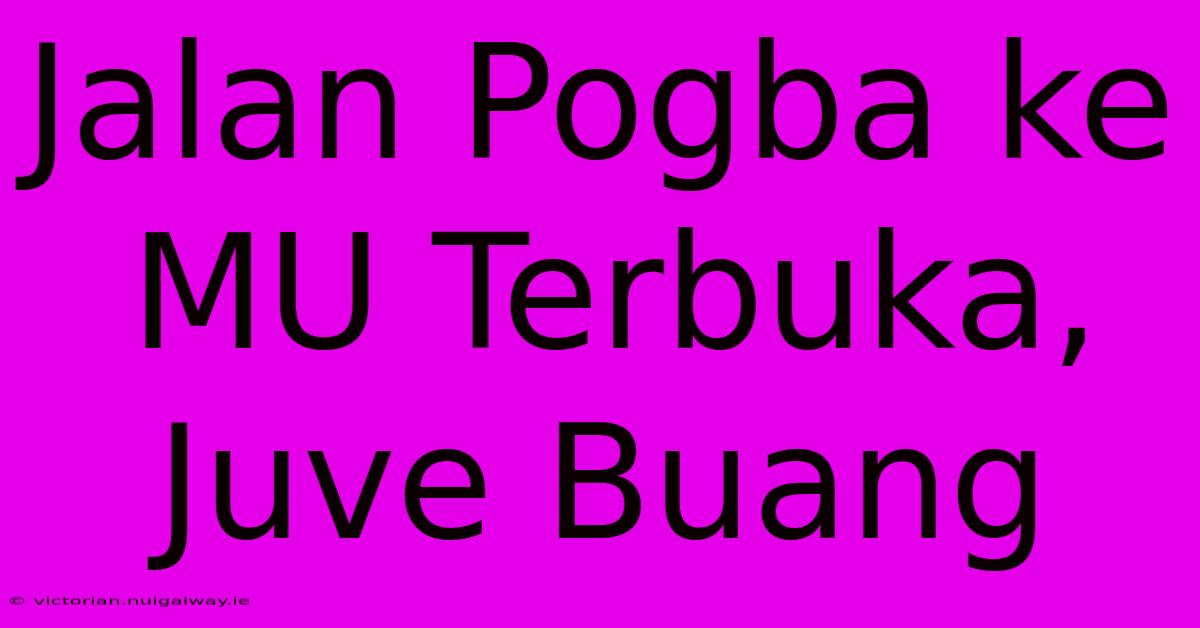 Jalan Pogba Ke MU Terbuka, Juve Buang