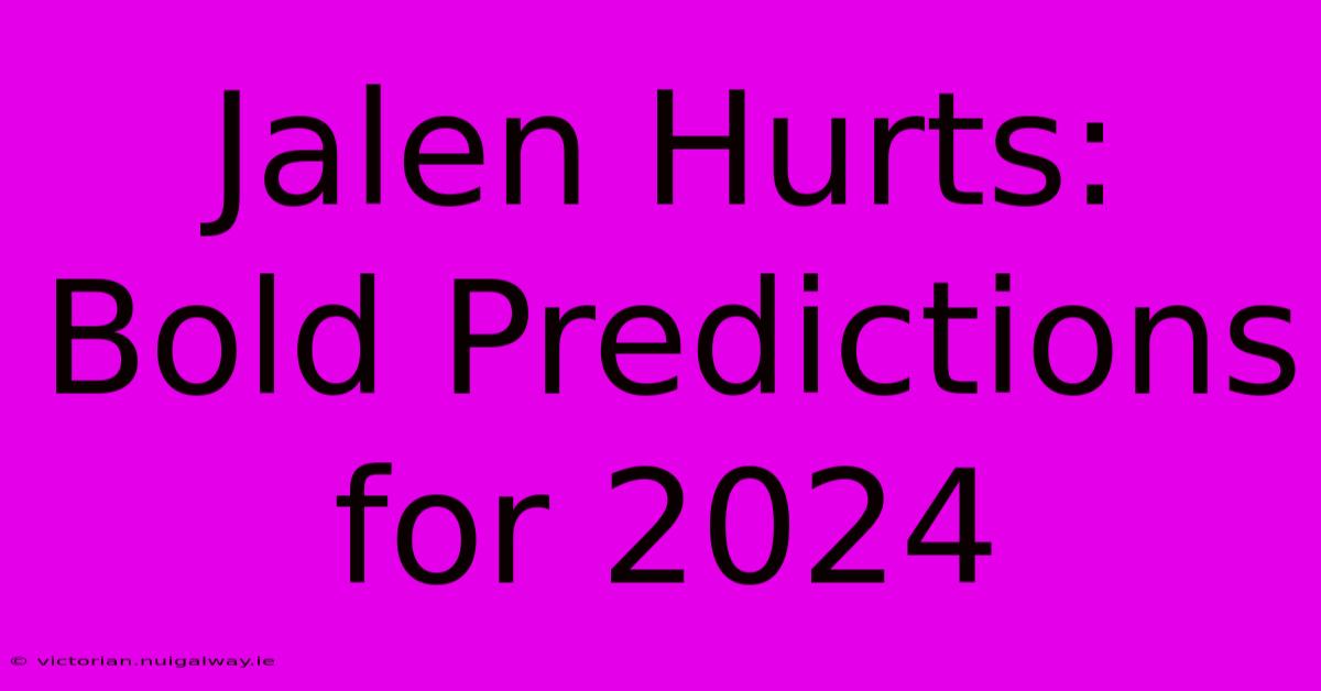 Jalen Hurts: Bold Predictions For 2024