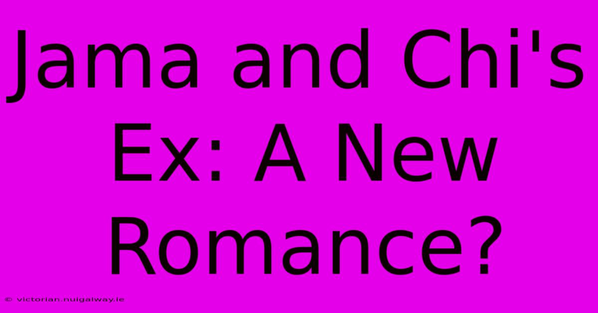 Jama And Chi's Ex: A New Romance?