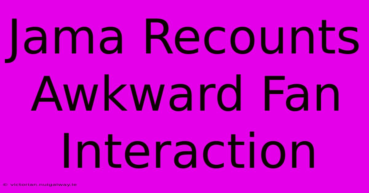 Jama Recounts Awkward Fan Interaction