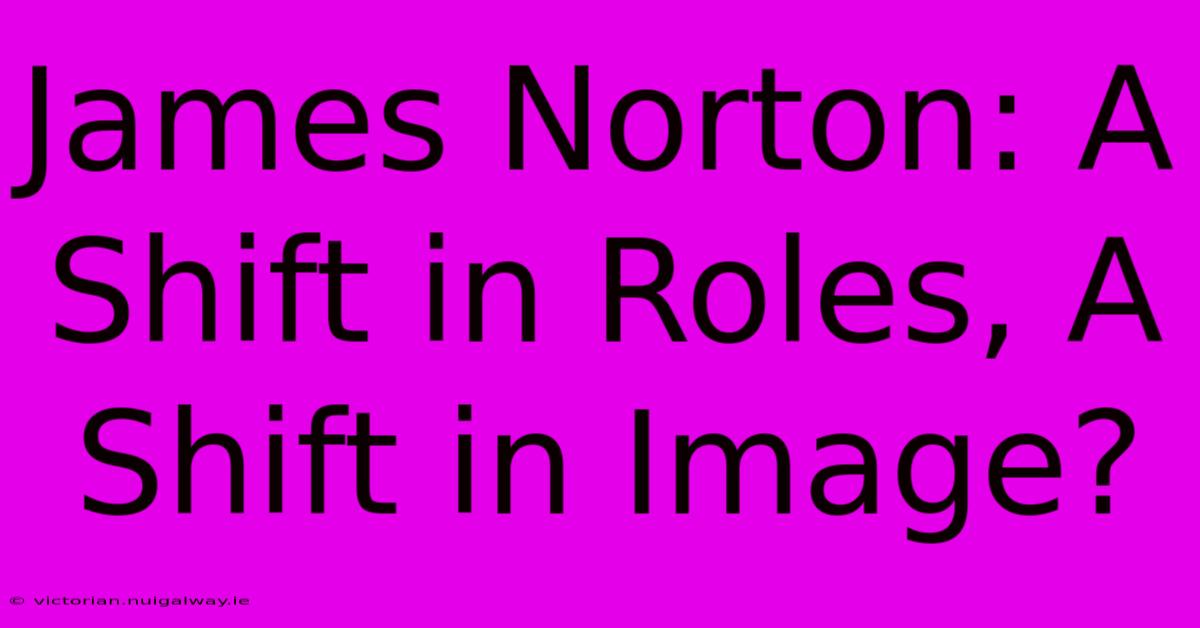 James Norton: A Shift In Roles, A Shift In Image?