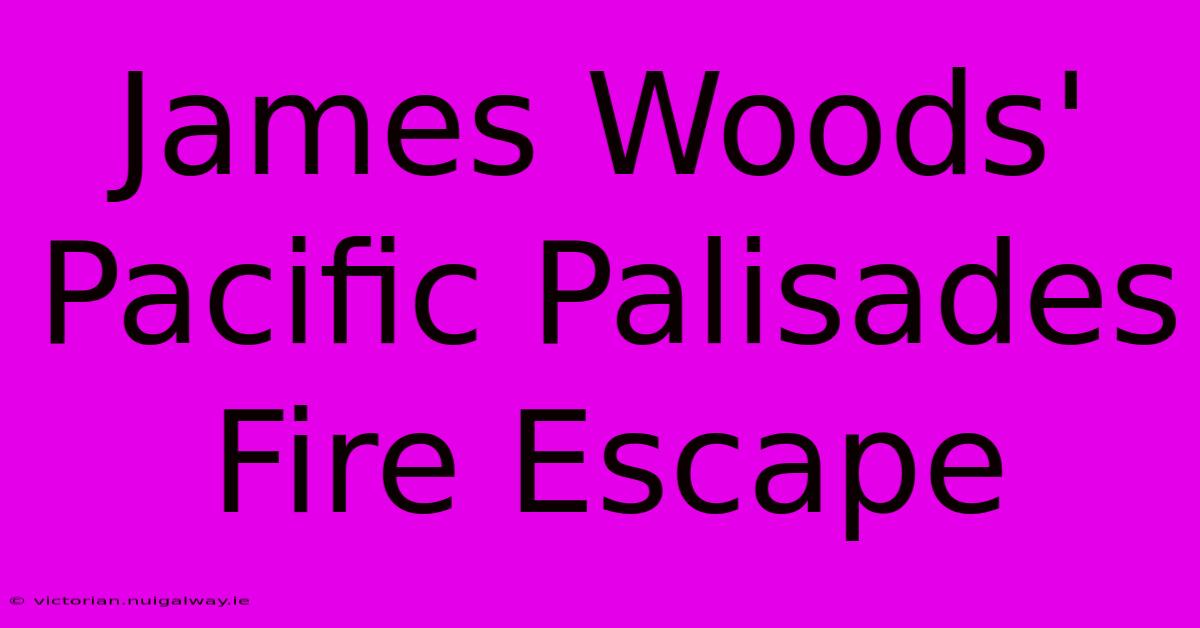 James Woods' Pacific Palisades Fire Escape