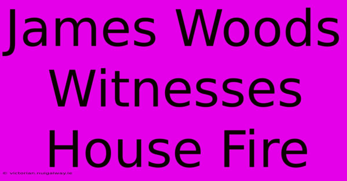 James Woods Witnesses House Fire