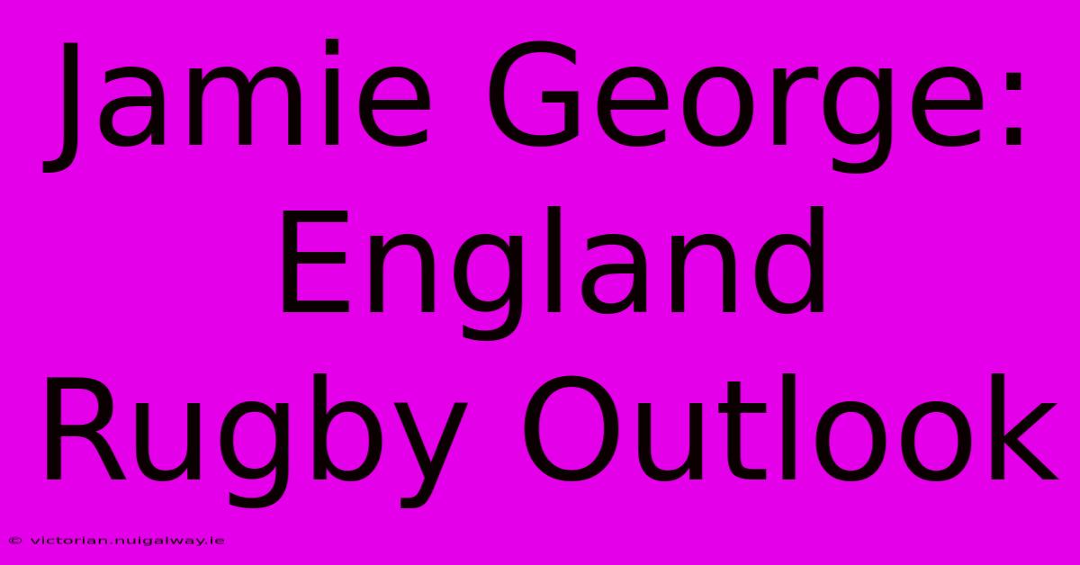 Jamie George: England Rugby Outlook