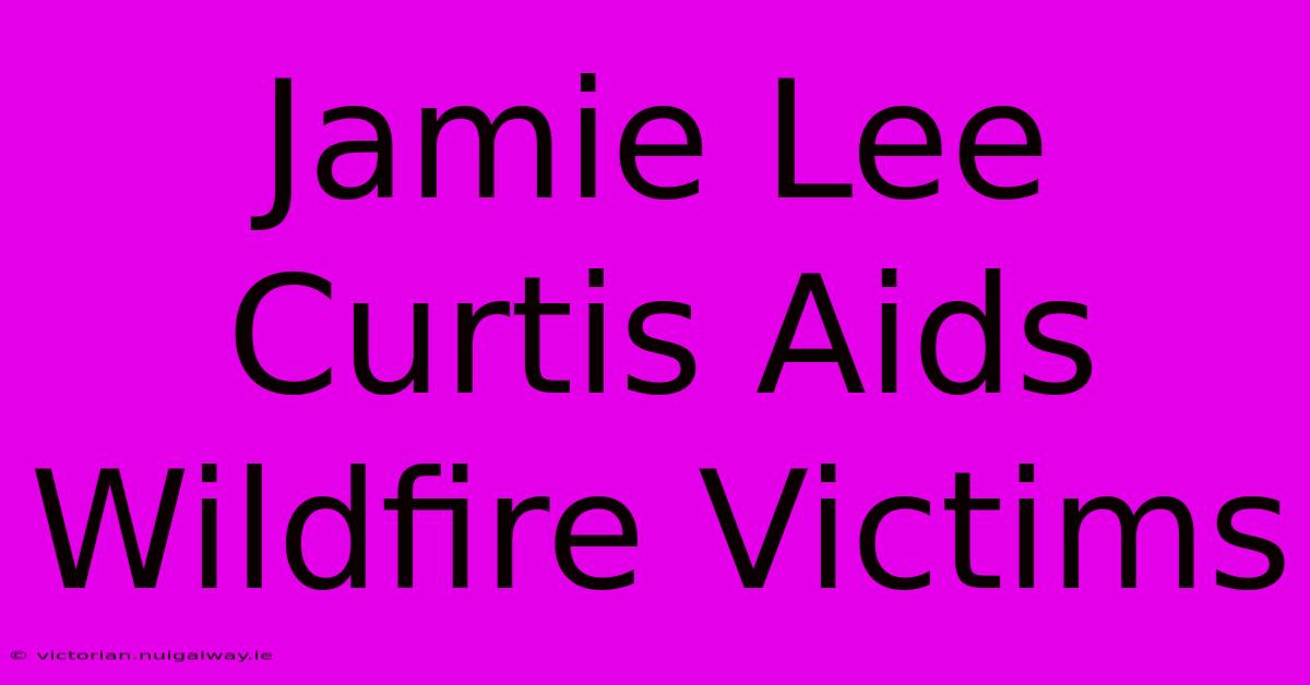 Jamie Lee Curtis Aids Wildfire Victims