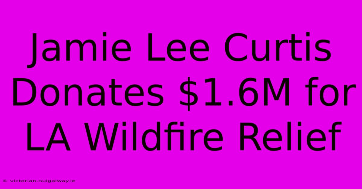 Jamie Lee Curtis Donates $1.6M For LA Wildfire Relief