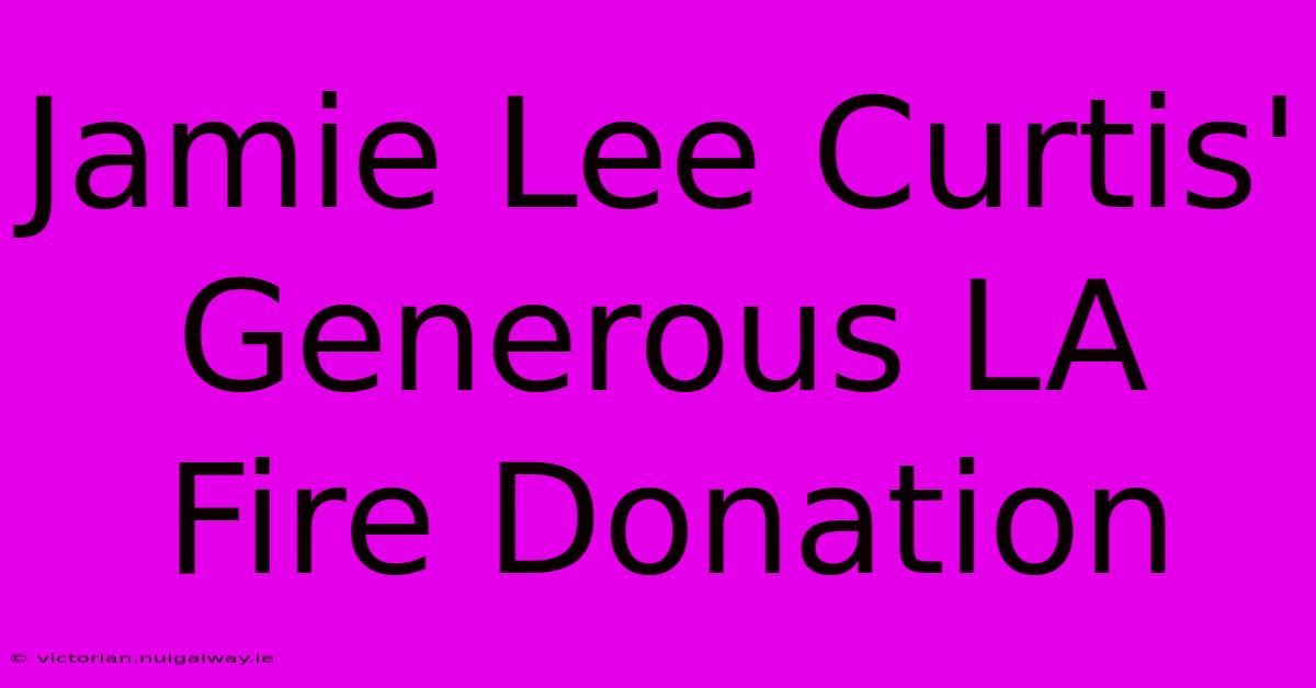 Jamie Lee Curtis' Generous LA Fire Donation