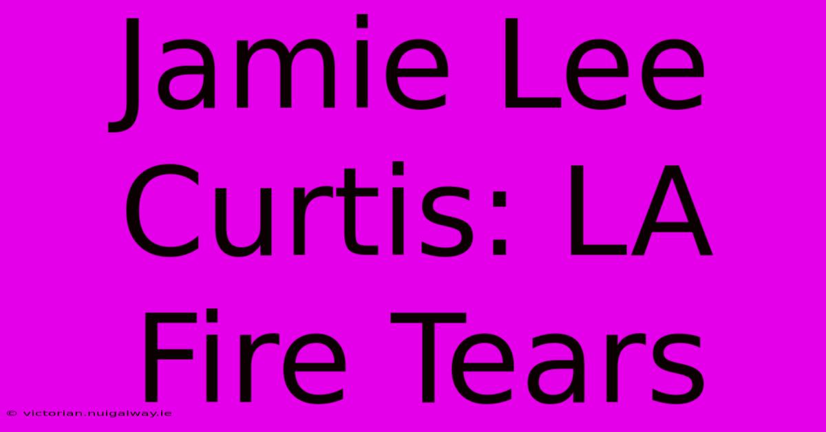 Jamie Lee Curtis: LA Fire Tears