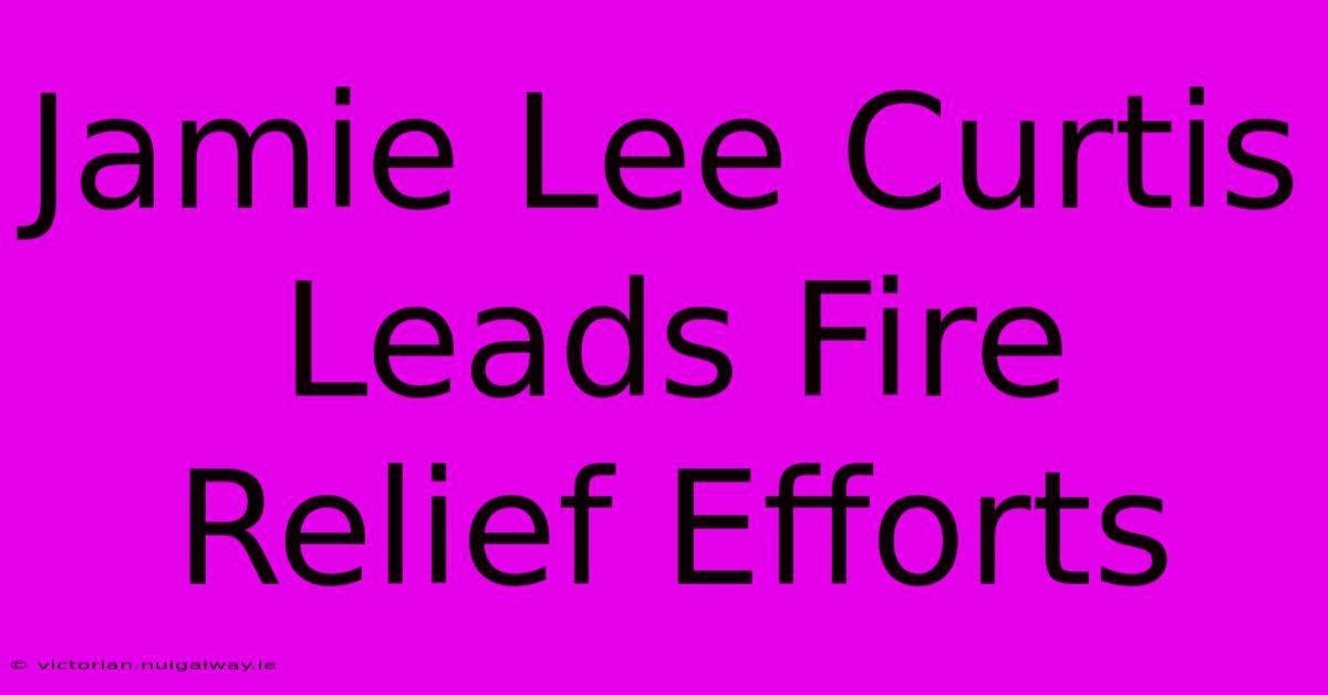 Jamie Lee Curtis Leads Fire Relief Efforts