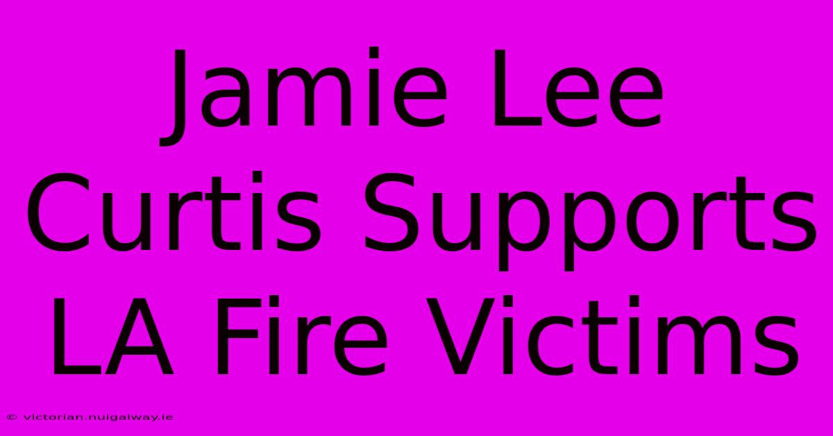 Jamie Lee Curtis Supports LA Fire Victims