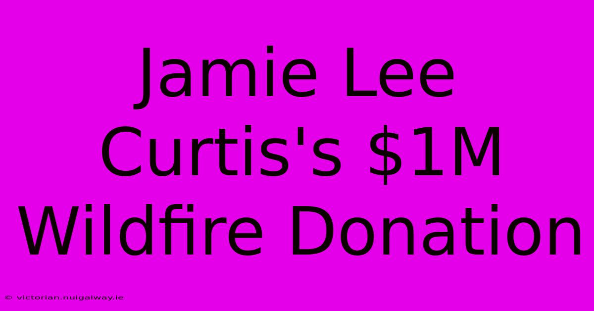 Jamie Lee Curtis's $1M Wildfire Donation