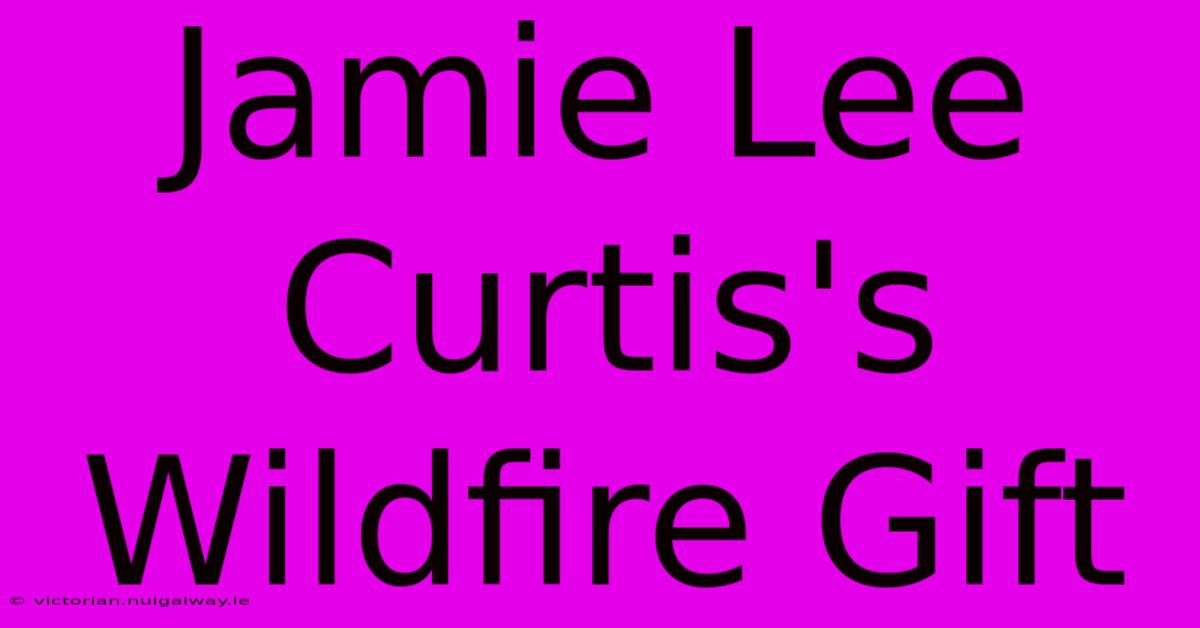 Jamie Lee Curtis's Wildfire Gift