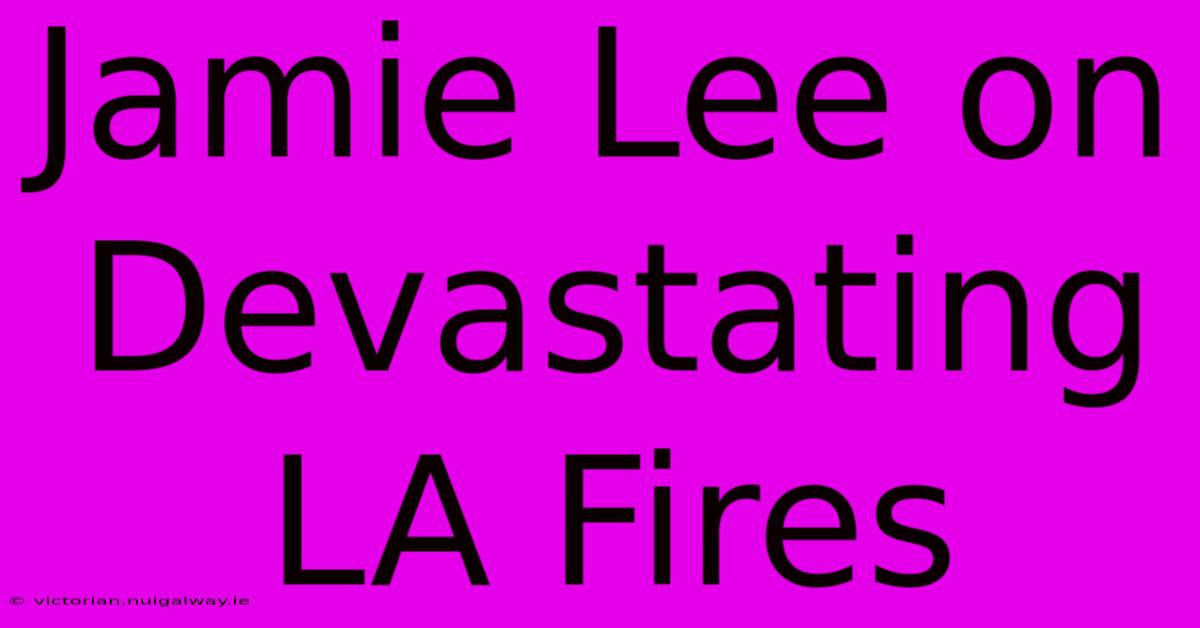 Jamie Lee On Devastating LA Fires