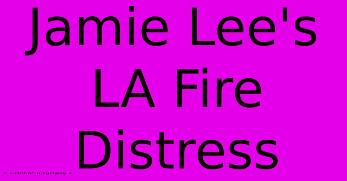 Jamie Lee's LA Fire Distress