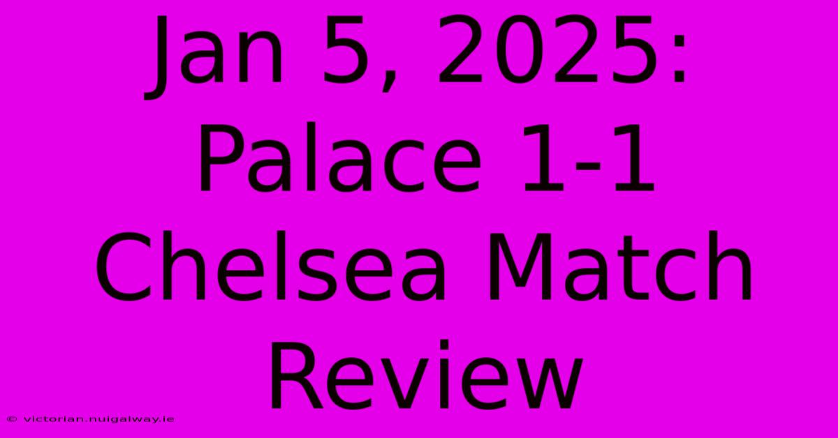 Jan 5, 2025: Palace 1-1 Chelsea Match Review