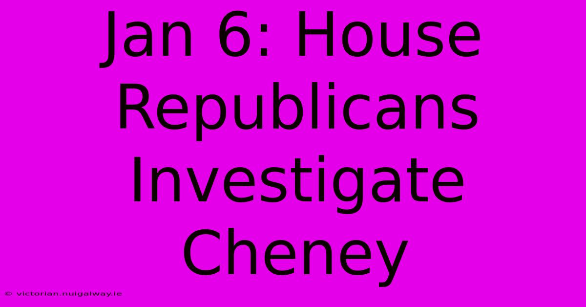 Jan 6: House Republicans Investigate Cheney