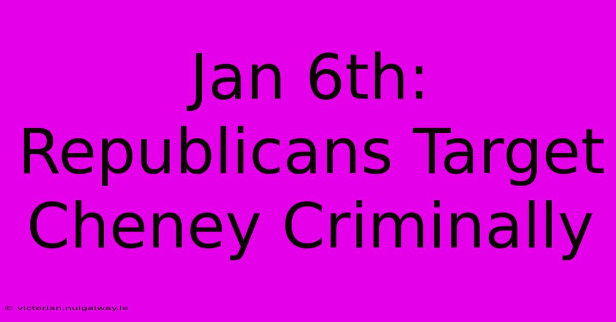 Jan 6th: Republicans Target Cheney Criminally