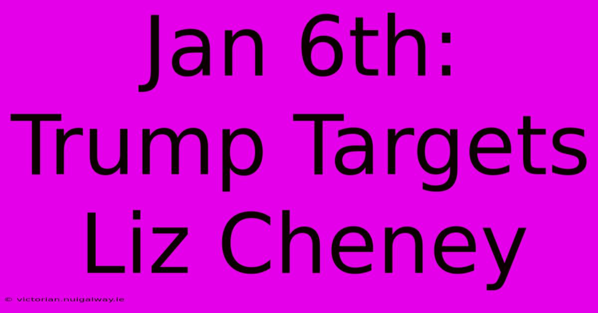 Jan 6th: Trump Targets Liz Cheney