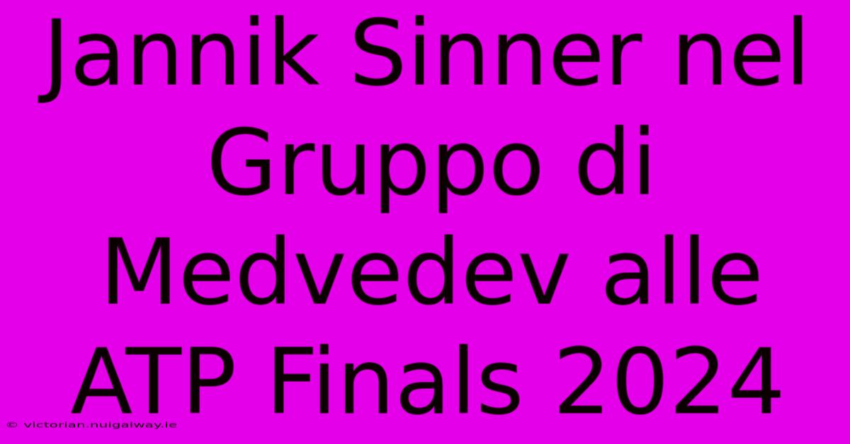 Jannik Sinner Nel Gruppo Di Medvedev Alle ATP Finals 2024