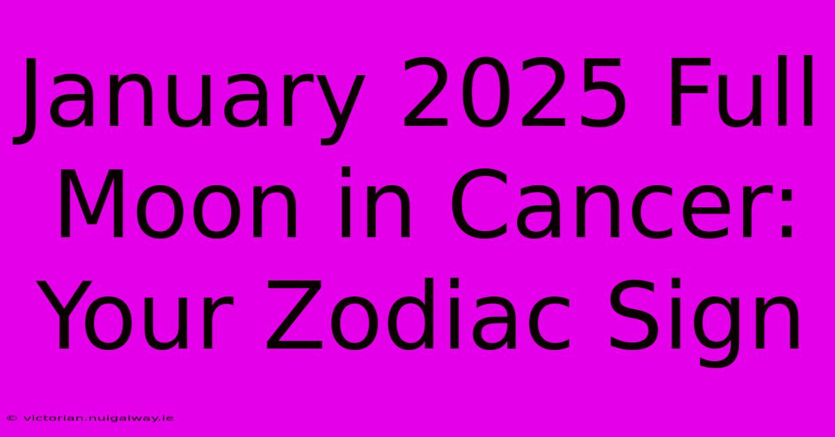 January 2025 Full Moon In Cancer: Your Zodiac Sign