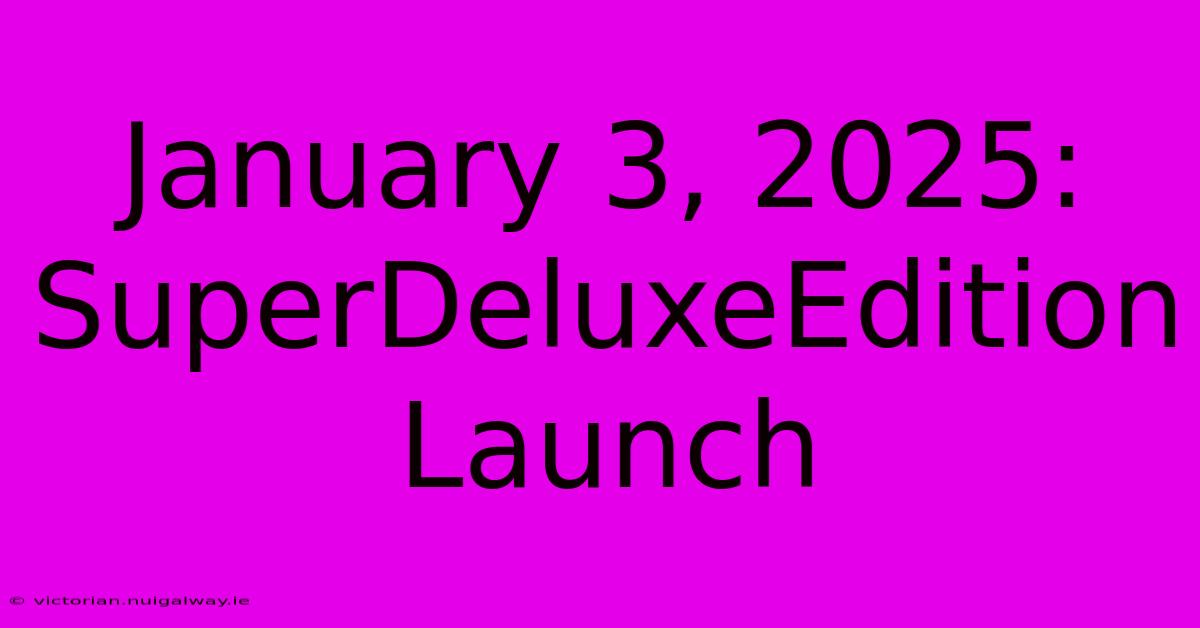 January 3, 2025: SuperDeluxeEdition Launch