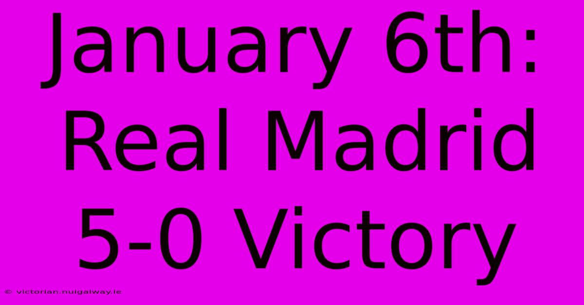 January 6th: Real Madrid 5-0 Victory