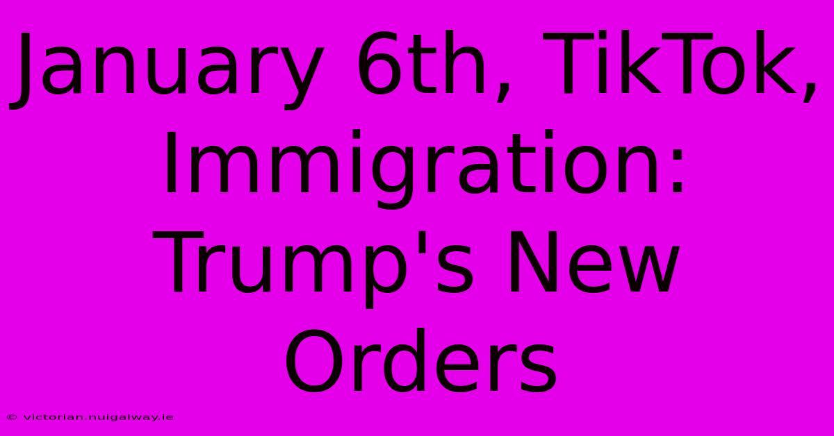 January 6th, TikTok, Immigration: Trump's New Orders