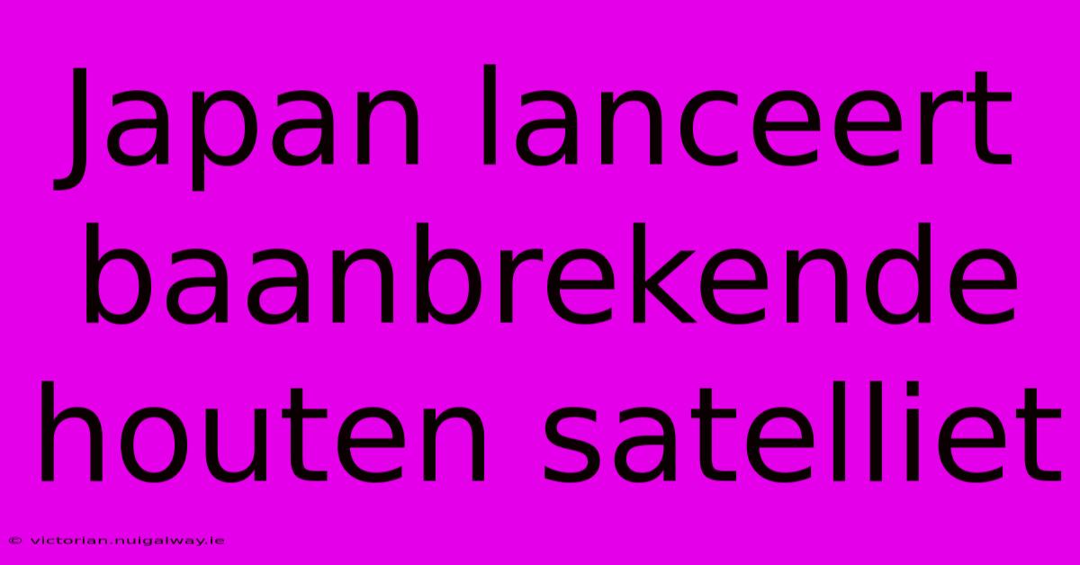 Japan Lanceert Baanbrekende Houten Satelliet