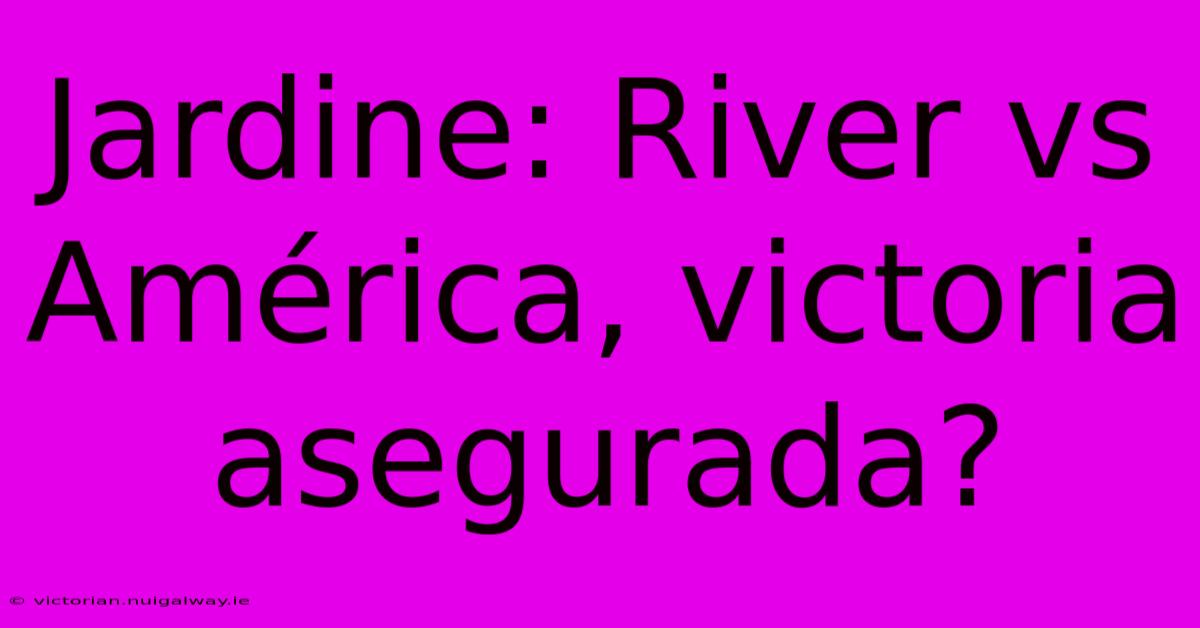 Jardine: River Vs América, Victoria Asegurada? 