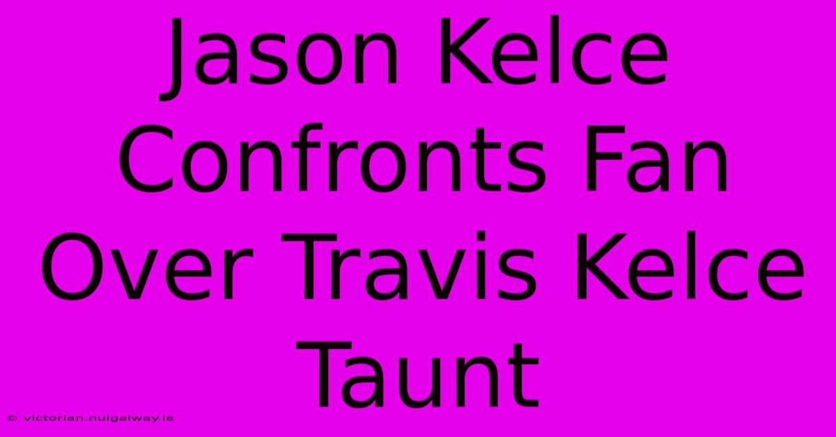 Jason Kelce Confronts Fan Over Travis Kelce Taunt