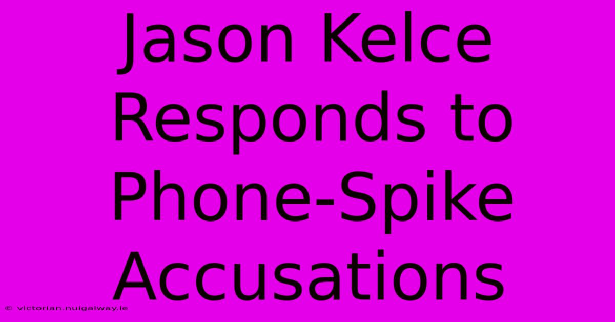 Jason Kelce Responds To Phone-Spike Accusations