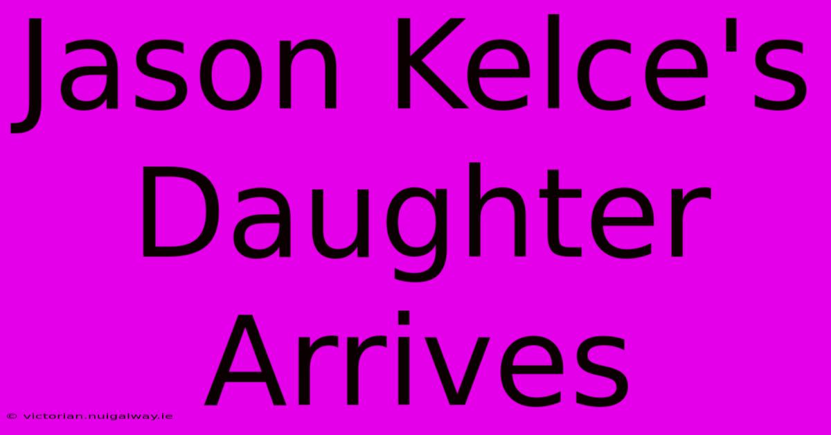 Jason Kelce's Daughter Arrives