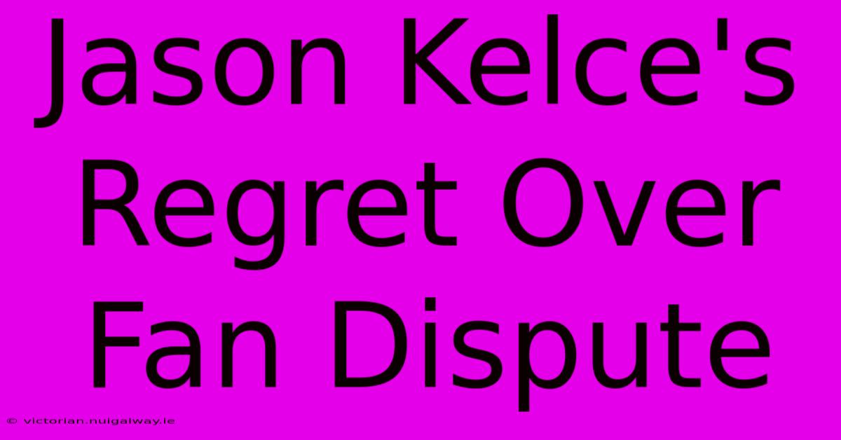 Jason Kelce's Regret Over Fan Dispute 