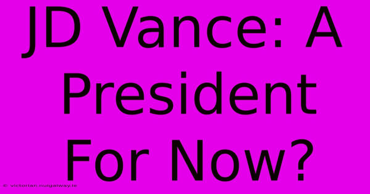 JD Vance: A President For Now? 