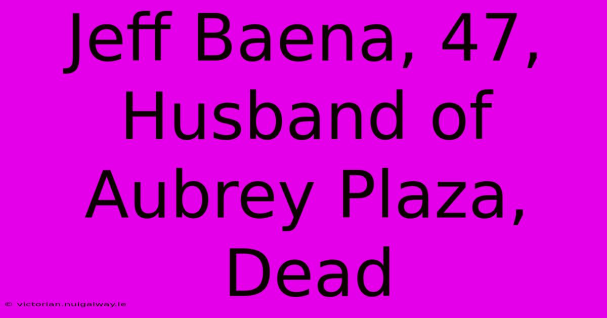 Jeff Baena, 47, Husband Of Aubrey Plaza, Dead