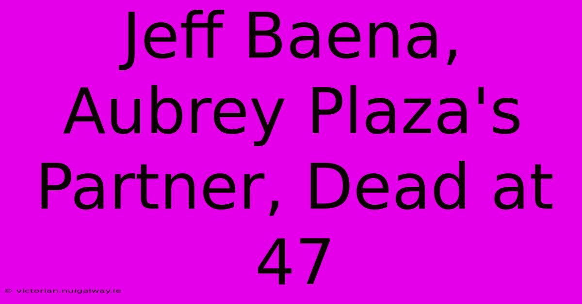 Jeff Baena, Aubrey Plaza's Partner, Dead At 47