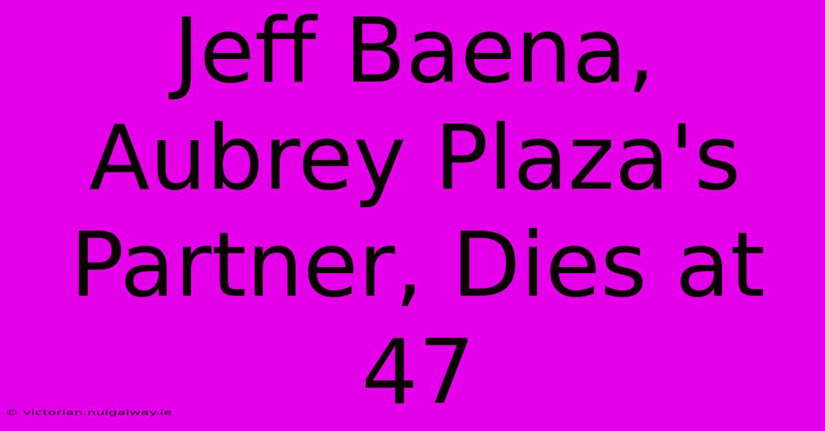 Jeff Baena, Aubrey Plaza's Partner, Dies At 47