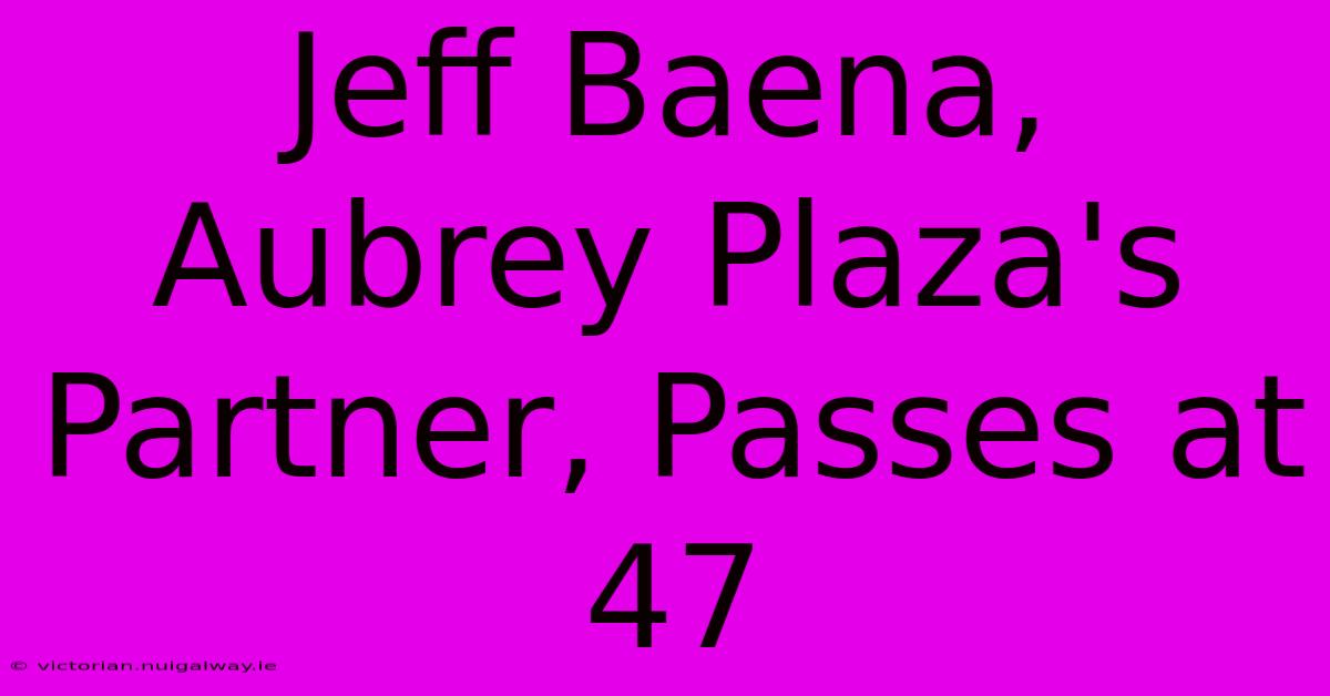 Jeff Baena, Aubrey Plaza's Partner, Passes At 47