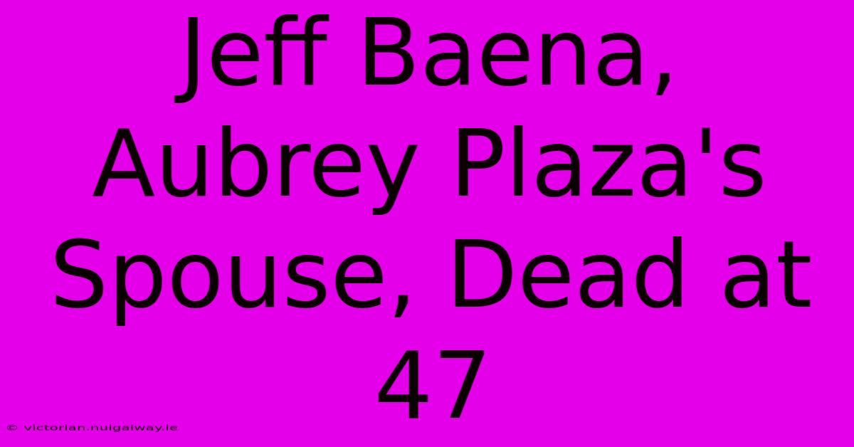 Jeff Baena, Aubrey Plaza's Spouse, Dead At 47